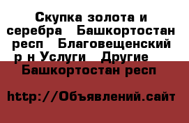 Скупка золота и серебра - Башкортостан респ., Благовещенский р-н Услуги » Другие   . Башкортостан респ.